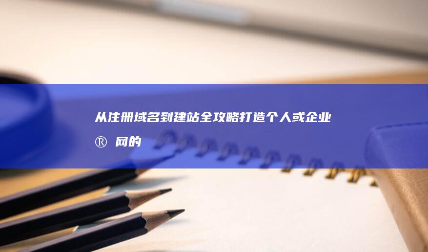 从注册域名到建站全攻略：打造个人或企业官网的步骤详解