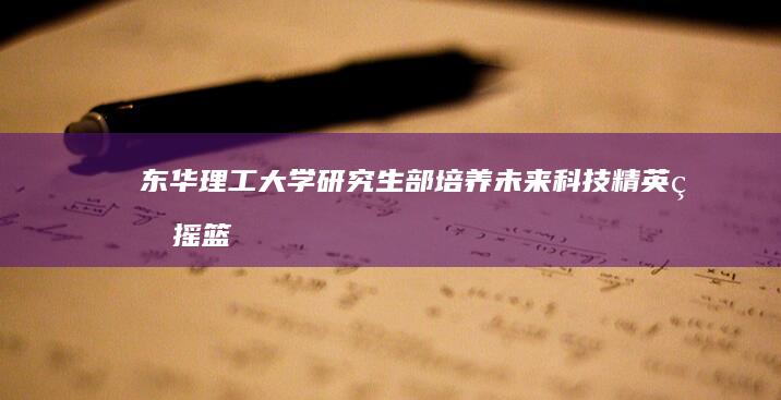 东华理工大学研究生部：培养未来科技精英的摇篮